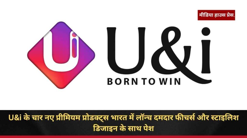 U&i के चार नए प्रीमियम प्रोडक्ट्स भारत में लॉन्च दमदार फीचर्स और स्टाइलिश डिजाइन के साथ पेश